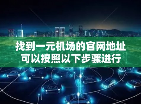 找到一元机场的官网地址可以按照以下步骤进行 找到一元机场的官网地址可以按照以下步骤进行