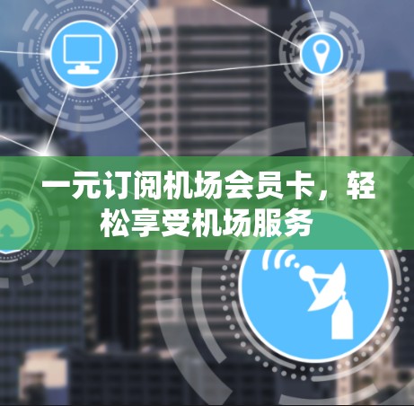 一元订阅机场会员卡，轻松享受机场服务