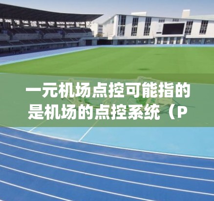 一元机场点控可能指的是机场的点控系统（Point of Control System）或一元机场（Single Airport）的监控服务。以下是一些关于一元机场点控的详细说明