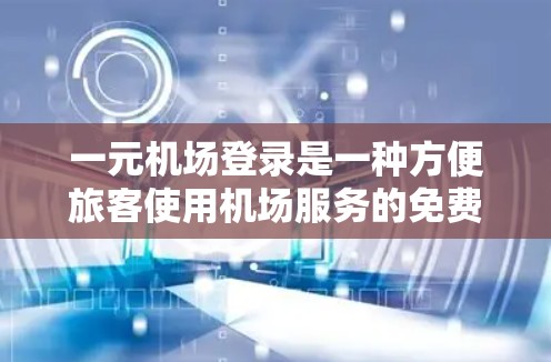 一元机场登录是一种方便旅客使用机场服务的免费登录方式，通常通过机场的官方网站、APP或客服渠道获取。以下是详细的步骤说明