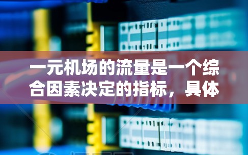 一元机场的流量是一个综合因素决定的指标，具体数据因地区和时间而异，但可以概括为以下几点