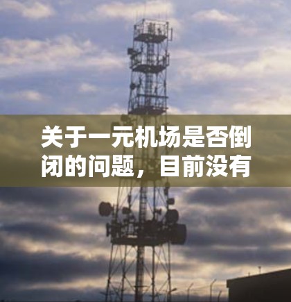 关于一元机场是否倒闭的问题，目前没有确切的历史记录或官方信息表明一元机场已经倒闭。通常，机场的运营情况会由相关机构根据运营需求和市场需求来决定，而一元这个词可能并不是一个标准的表述