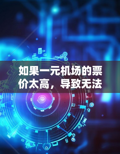 如果一元机场的票价太高,导致无法使用,可以尝试以下步骤解决问题 如果一元机场的票价太高,导致无法使用,可以尝试以下步骤解决问题