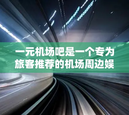 一元机场吧是一个专为旅客推荐的机场周边娱乐、美食和购物平台，旨在为旅客提供一个轻松愉快的旅行体验。如果你对机场娱乐感兴趣，可以尝试以下平台