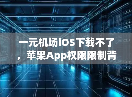 一元机场iOS下载不了，苹果App权限限制背后的真相