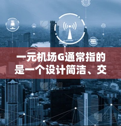 一元机场G通常指的是一个设计简洁、交通便利、服务高效的机场。以下是一些可能的解释和影响