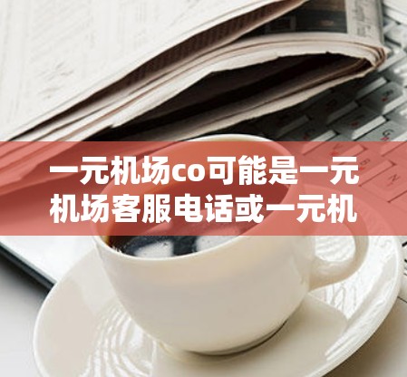 一元机场co可能是一元机场客服电话或一元机场客服中心的缩写。以下是一些常见的机场客服电话，供你参考
