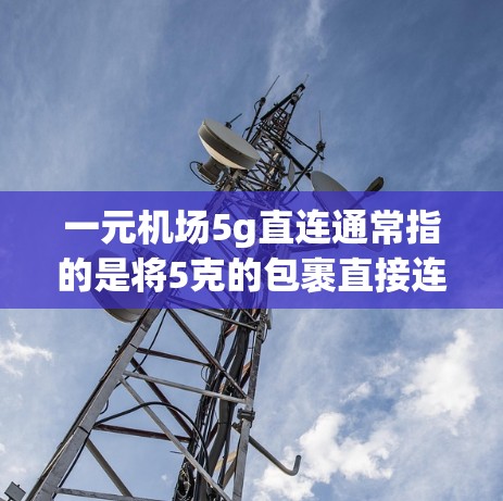 一元机场5g直连通常指的是将5克的包裹直接连接到机场内的交通工具，例如地铁、公交或火车。这种服务通常适用于行李较小的物品，如包裹、书本等，因为它们重量较轻，不需要携带太多物品