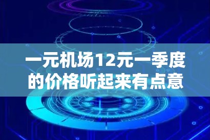一元机场12元一季度的价格听起来有点意外，但有可能是基于某些特定的促销活动或购买方式来制定的。以下是一些可能的原因和建议