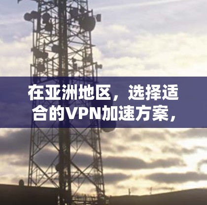 在亚洲地区，选择适合的VPN加速方案，需要综合考虑多个因素，包括网络环境、流量支持、安全性和用户需求。以下是一些在亚洲地区常见的VPN加速方案，并结合亚洲地区的具体特点，提供一些实用的建议