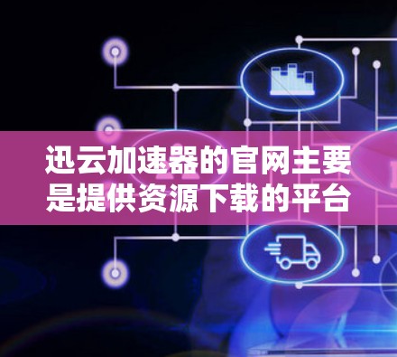 迅云加速器的官网主要是提供资源下载的平台，帮助用户更快地下载需要的资源。以下是一些推荐的迅云加速器的官网