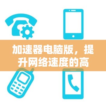 加速器电脑版，提升网络速度的高效选择