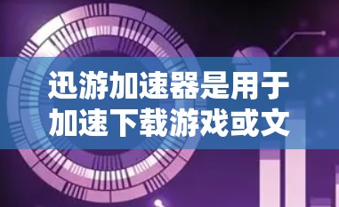 迅游加速器是用于加速下载游戏或文件的软件，通过网络优化可以提升下载效率。以下是网络优化的详细步骤和建议