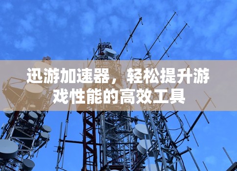 迅游加速器，轻松提升游戏性能的高效工具
