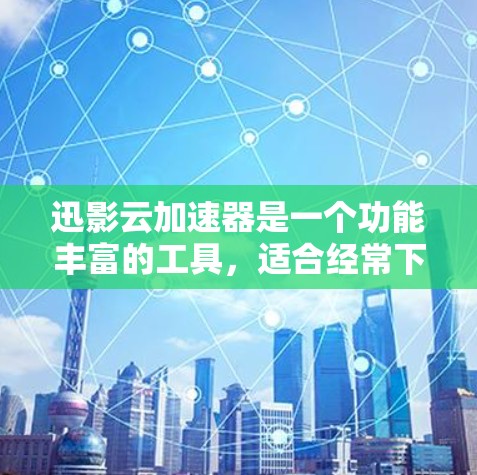 迅影云加速器是一个功能丰富的工具，适合经常下载网页和文件的用户。以下是其主要功能和一些潜在的考虑点