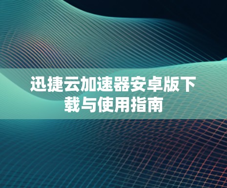迅捷云加速器安卓版下载与使用指南