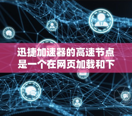 迅捷加速器的高速节点是一个在网页加载和下载过程中优化的特殊部分，设计以提升速度。高速节点主要通过多种优化措施，如缓存管理、多线程处理和自动缓存，显著提升了下载效率。以下是关于高速节点的详细介绍