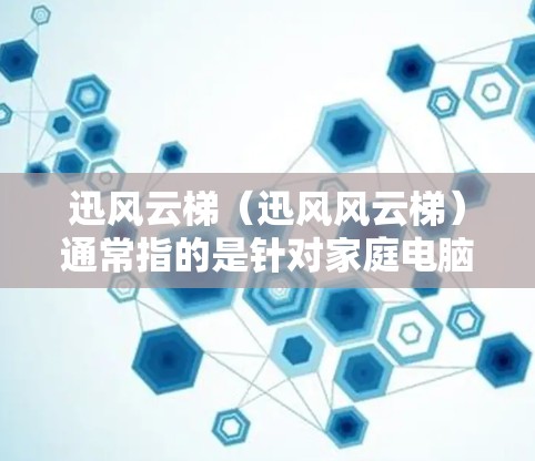迅风云梯（迅风风云梯）通常指的是针对家庭电脑的监控软件，旨在帮助用户及时发现和解决问题。以下是关于迅风云梯的详细步骤和使用方法