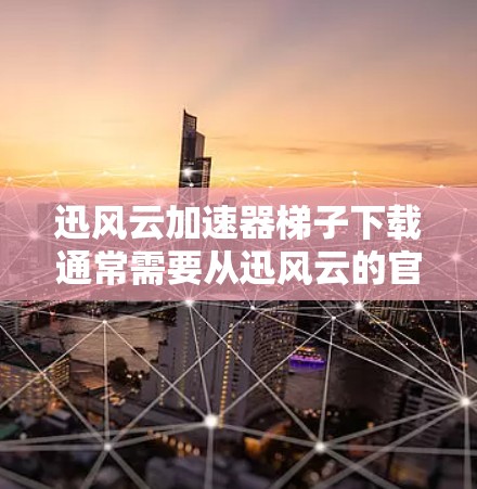 迅风云加速器梯子下载通常需要从迅风云的官方下载页面获取，或者使用迅风云加速器软件本身。以下是一些可能的步骤或资源
