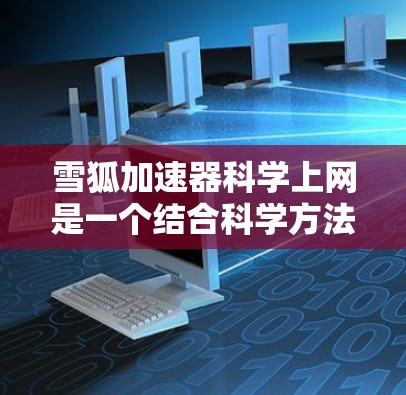 雪狐加速器科学上网是一个结合科学方法和技术优化的加速工具，旨在帮助用户更快地升级到更高级的软件版本。以下是对该概念的详细介绍