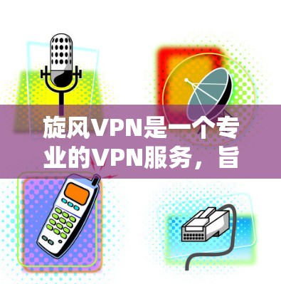旋风VPN是一个专业的VPN服务，旨在提供安全、稳定的网络连接体验。以下是基于您的需求总结的使用步骤和注意事项