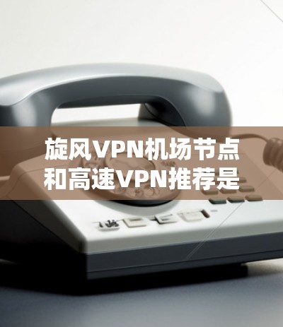旋风VPN机场节点和高速VPN推荐是用户在选择VPN服务时需要考虑的重要因素。以下是对这两个方面的详细分析和建议