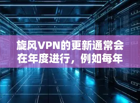 旋风VPN的更新通常会在年度进行，例如每年的1月、3月、6月、12月。以下是旋风VPN更新的常见步骤和注意事项