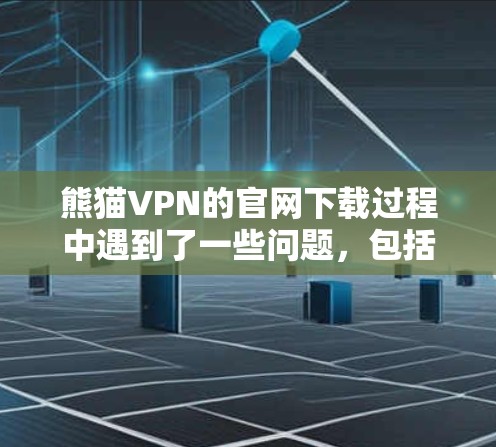 熊猫VPN的官网下载过程中遇到了一些问题，包括下载速度慢、缓存下载失败以及加载速度差等情况。以下是针对这些问题的解决方案