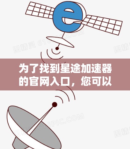 为了找到星途加速器的官网入口，您可以按照以下步骤进行