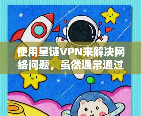 使用星链VPN来解决网络问题，虽然通常通过加密技术来确保数据安全，但需要谨慎操作以避免潜在的安全风险。以下是一步步的指南