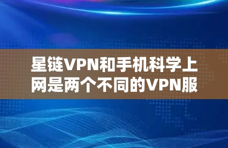 星链VPN和手机科学上网是两个不同的VPN服务，各有其特点和优缺点。以下是它们的详细比较