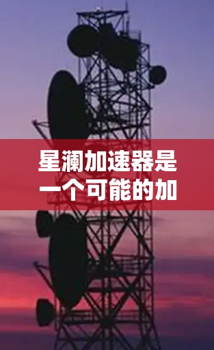 星澜加速器是一个可能的加速软件，但目前尚未找到官方或可靠下载链接。建议您