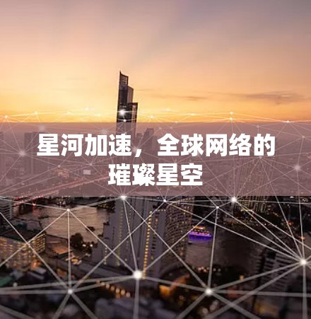 星河加速，全球网络的璀璨星空