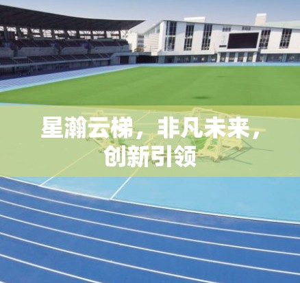 星瀚云梯,非凡未来,创新引领 星瀚云梯,非凡未来,创新引领