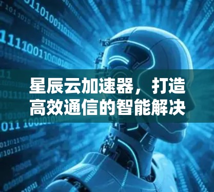 星辰云加速器，打造高效通信的智能解决方案