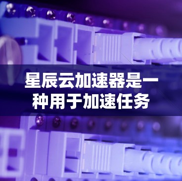星辰云加速器是一种用于加速任务或数据的云加速工具，通常需要通过特定的服务器环境才能正常使用。以下是一个测试星辰云加速器连接的步骤指南