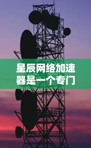 星辰网络加速器是一个专门用于加速下载文件的网络工具，适合在需要更快下载速度或处理大型文件的情况下使用。以下是一些关于星辰网络加速器的常见使用步骤和注意事项