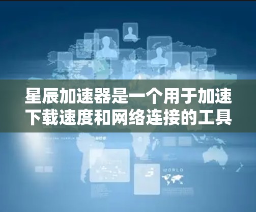 星辰加速器是一个用于加速下载速度和网络连接的工具。以下是关于如何下载星辰加速器的详细步骤
