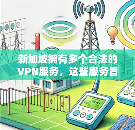 新加坡拥有多个合法的VPN服务，这些服务旨在保护个人或机构的网络隐私。以下是关于新加坡VPN节点的详细信息