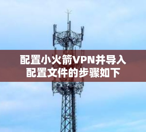 配置小火箭VPN并导入配置文件的步骤如下