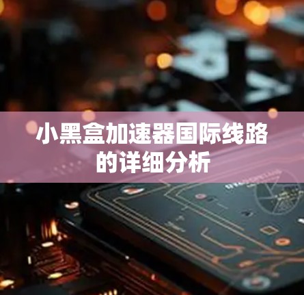 小黑盒加速器国际线路的详细分析