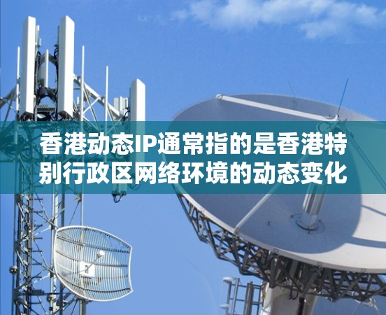 香港动态IP通常指的是香港特别行政区网络环境的动态变化，或者是与香港相关的网络IP地址的动态情况。以下是一些可能相关的信息和内容
