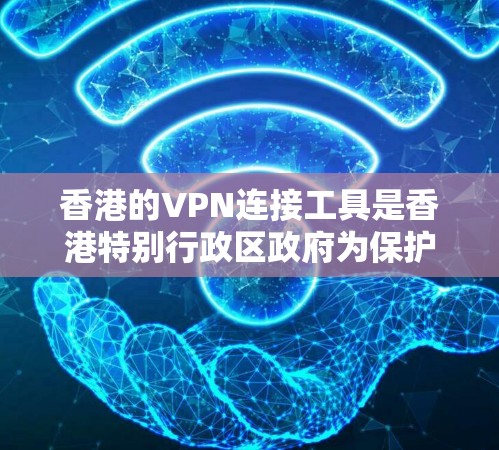 香港的VPN连接工具是香港特别行政区政府为保护公民隐私和维护网络环境而提供的网络服务。以下是一些关键信息