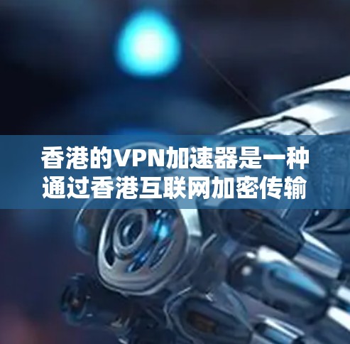 香港的VPN加速器是一种通过香港互联网加密传输视频或文件的技术，旨在保护个人隐私并确保视频内容的安全。以下是一些香港常用的VPN加速器及其特点