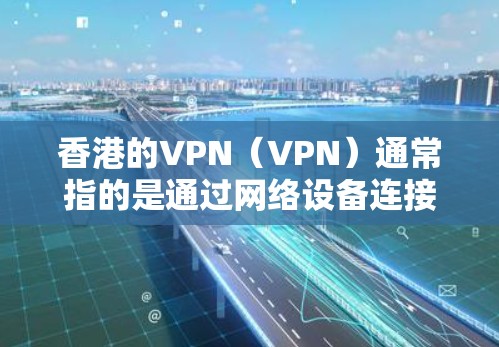 香港的VPN（VPN）通常指的是通过网络设备连接多端设备，比如手机、电脑或其他设备，进行网络连接和通信的服务。然而，香港的法律和政策对任何网络服务都有一定的规定，包括对VPN和加密货币的使用