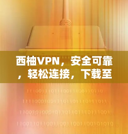 西柚VPN，安全可靠，轻松连接，下载至高配置