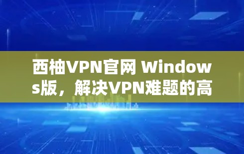 西柚VPN官网 Windows版，解决VPN难题的高效选择