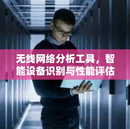 无线网络分析工具，智能设备识别与性能评估解决方案