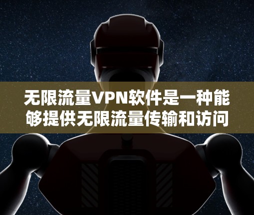 无限流量VPN软件是一种能够提供无限流量传输和访问的网络工具，广泛应用于企业、个人和商业场景。以下是一些常见的无限流量VPN软件推荐，涵盖了多种功能和加密方式