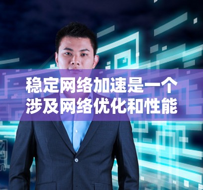 稳定网络加速是一个涉及网络优化和性能提升的技术或概念，具体含义和作用可能因上下文而异。以下是对该术语的总结和解释